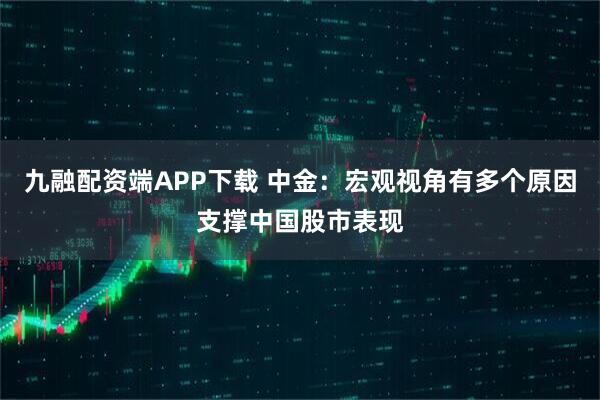 九融配资端APP下载 中金：宏观视角有多个原因支撑中国股市表现